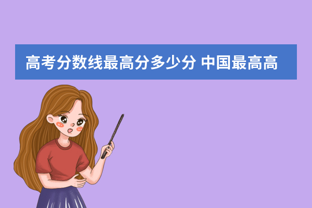 高考分数线最高分多少分 中国最高高考分数是多少？